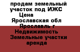 продам земельный участок под ИЖС › Цена ­ 320 000 - Ярославская обл., Ярославль г. Недвижимость » Земельные участки аренда   